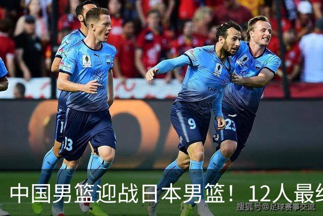 中国男篮迎战日本男篮！12人最终参赛名单正式公布，攻防均衡全力冲击胜利