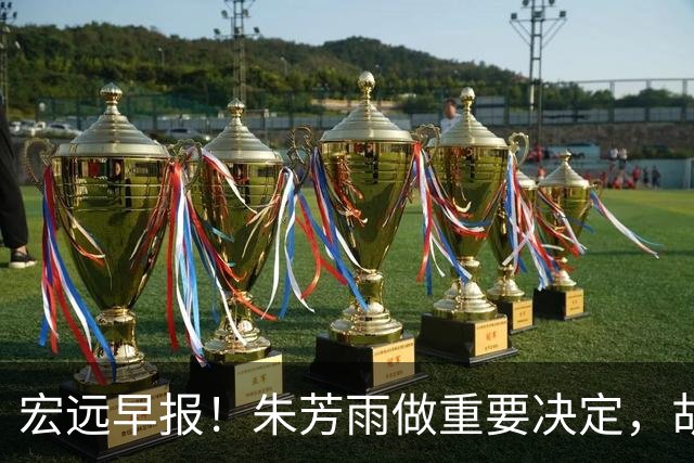宏远早报！朱芳雨做重要决定，胡明轩深夜表态，徐杰最新消息