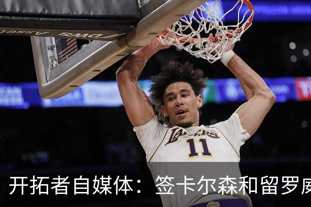 开拓者自媒体：签卡尔森&留罗威的意思很明确 球队对杨瀚森没信心